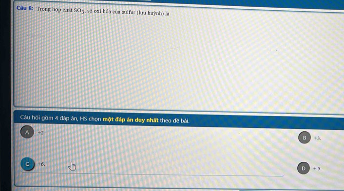 Trong hợp chất SO_3 , số oxi hóa của sulfur (lưu huỳnh) là
Câu hỏi gồm 4 đáp án, HS chọn một đáp án duy nhất theo đề bài.
A +2
B +3.
C +6. D + 5.