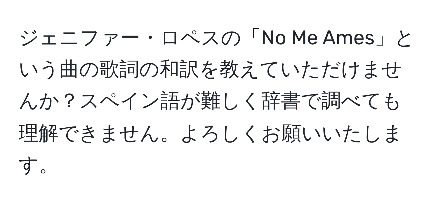 ジェニファー・ロペスの「No Me Ames」という曲の歌詞の和訳を教えていただけませんか？スペイン語が難しく辞書で調べても理解できません。よろしくお願いいたします。