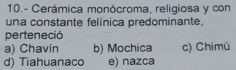 10.- Cerámica monócroma, religiosa y con
una constante felínica predominante,
perteneció
a) Chavín b) Mochica c) Chimú
d) Tiahuanaco e) nazca