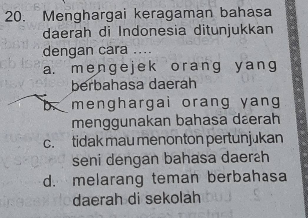 Menghargai keragaman bahasa
daerah di Indonesia ditunjukkan
dengan cara ....
a. mengejek orang yang
berbahasa daerah
menghargai orang yang 
menggunakan bahasa dæerah
c. tidak mau menonton pertunjukan
seni dengan bahasa daerah
d. melarang teman berbahasa
daerah di sekolah