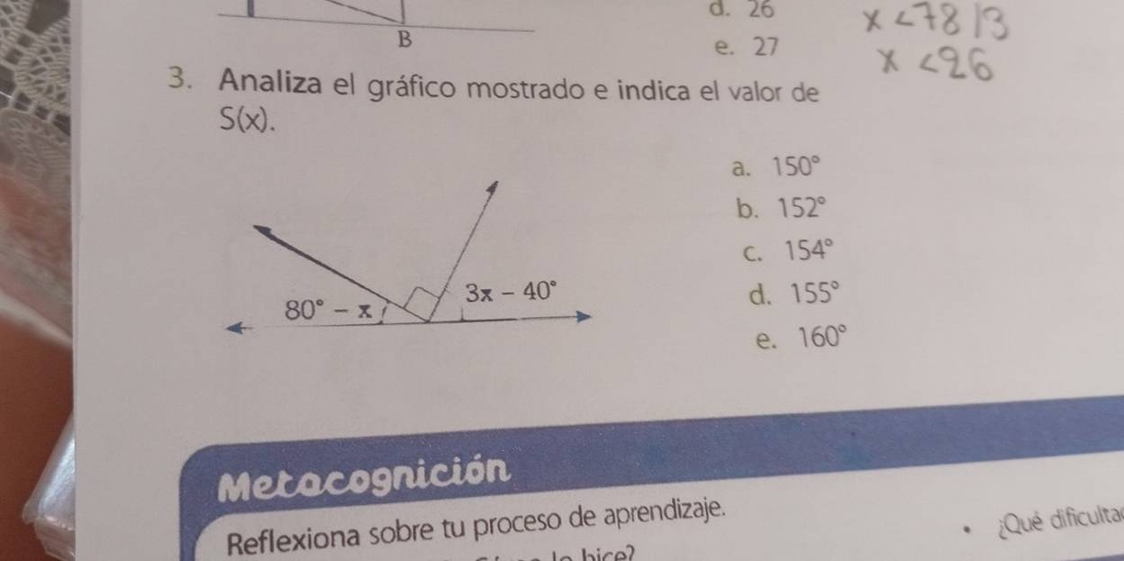 d. 26
e. 27
3. Analiza el gráfico mostrado e indica el valor de
S(x).
a. 150°
b. 152°
C. 154°
d. 155°
e. 160°
Metacognición
Reflexiona sobre tu proceso de aprendizaje.
Qué dificulta