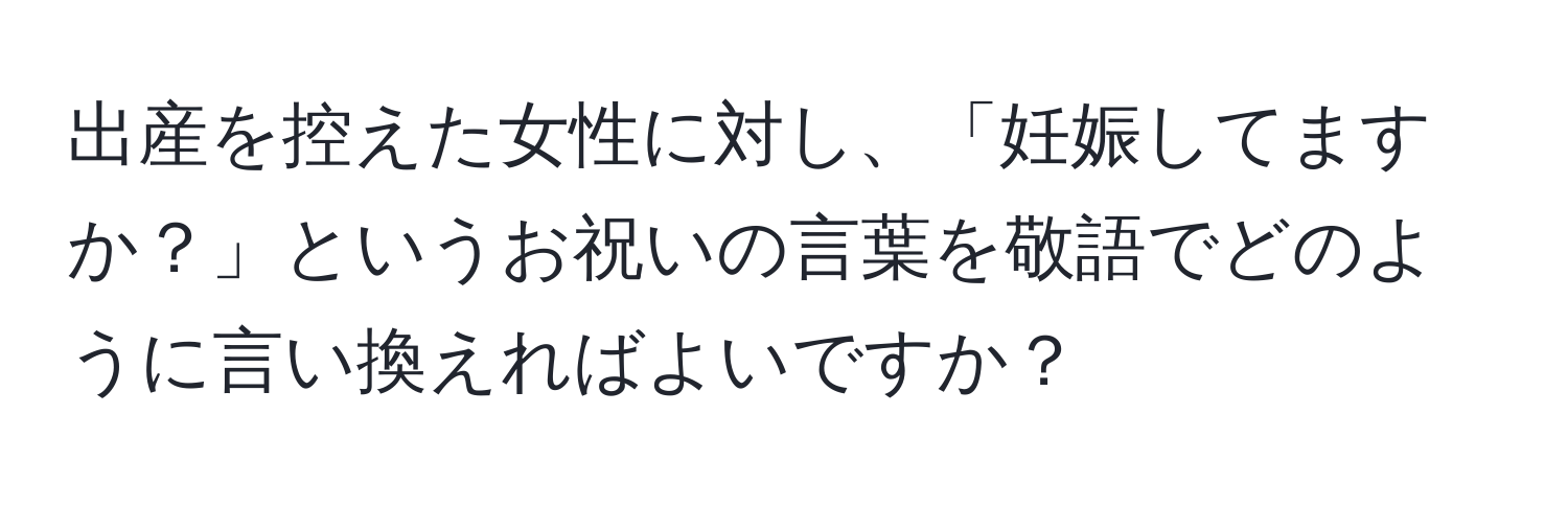 出産を控えた女性に対し、「妊娠してますか？」というお祝いの言葉を敬語でどのように言い換えればよいですか？