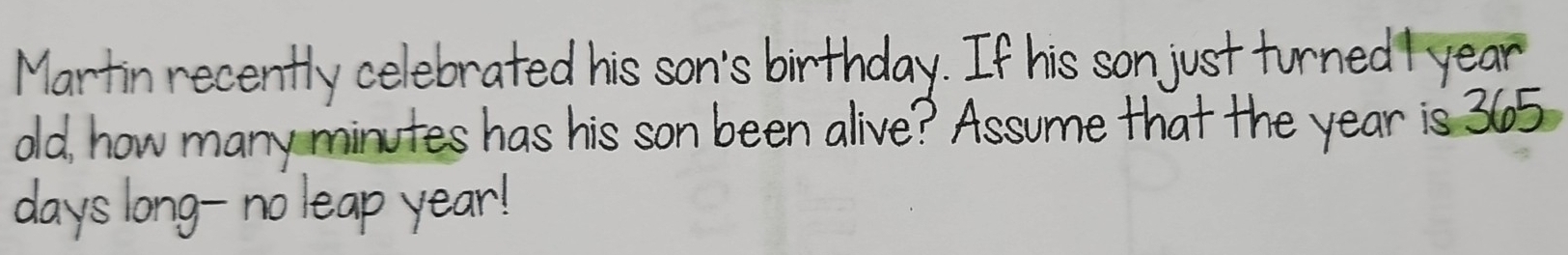 Martin recently celebrated his son's birthday. If his son just turned t year 
old, how many minutes has his son been alive? Assume that the year is 365
days long- no leap year!