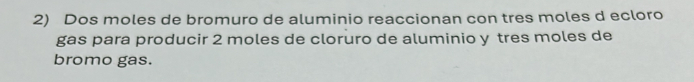 Dos moles de bromuro de aluminio reaccionan con tres moles d ecloro 
gas para producir 2 moles de cloruro de aluminio y tres moles de 
bromo gas.