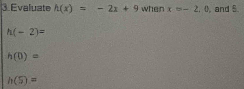 Evaluate h(x)=-2x+9 when x=-2 , 0, and 8.
h(-2)=
h(0)=
h(S)=