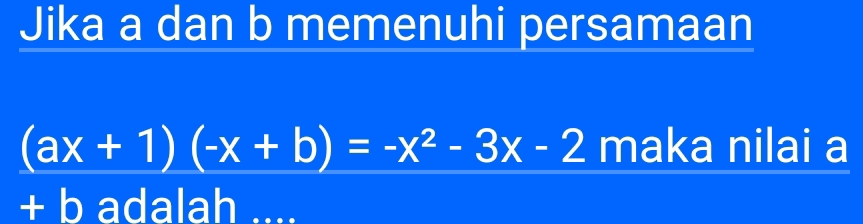 Jika a dan b memenuhi persamaan
(ax+1)(-x+b)=-x^2-3x-2 maka nilai a
+ b adalah ....