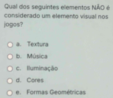 Qual dos seguintes elementos NÃO é
considerado um elemento visual nos
jogos?
a. Textura
b. Música
c. Iluminação
d. Cores
e. Formas Geométricas