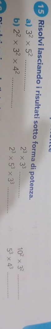 Risolvi lasciando i risultati sotto forma di potenza. 
a) 3^2* 5^2 _
2^3* 3^3 _ 
b) 2^2* 3^2* 4^2 _
10^2* 3^2 _
2^3* 5^3* 3^3 _ 
_ 5^3* 4^3