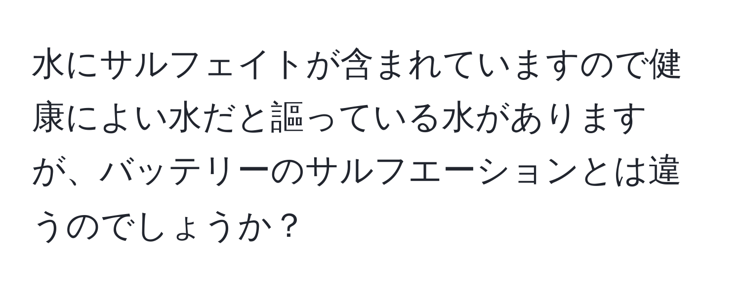 水にサルフェイトが含まれていますので健康によい水だと謳っている水がありますが、バッテリーのサルフエーションとは違うのでしょうか？