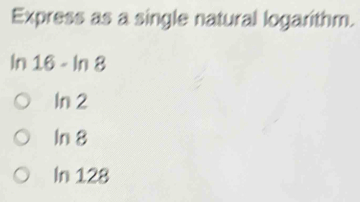 Express as a single natural logarithm.
In 16 - ln 8
In 2
ln 8
In 128