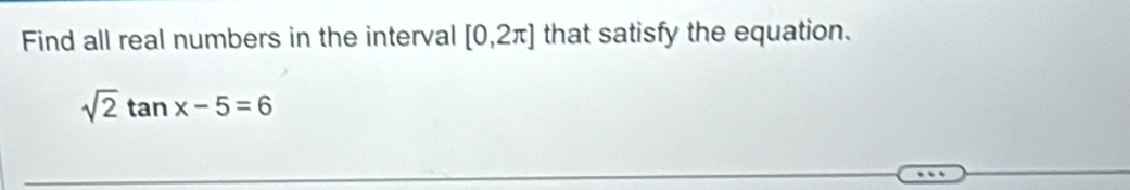 Find all real numbers in the interval [0,2π ] that satisfy the equation.
sqrt(2)tan x-5=6