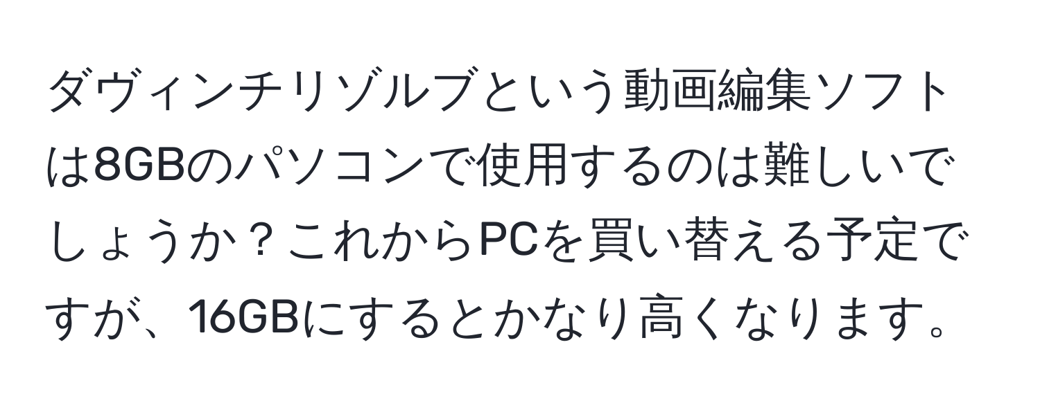 ダヴィンチリゾルブという動画編集ソフトは8GBのパソコンで使用するのは難しいでしょうか？これからPCを買い替える予定ですが、16GBにするとかなり高くなります。