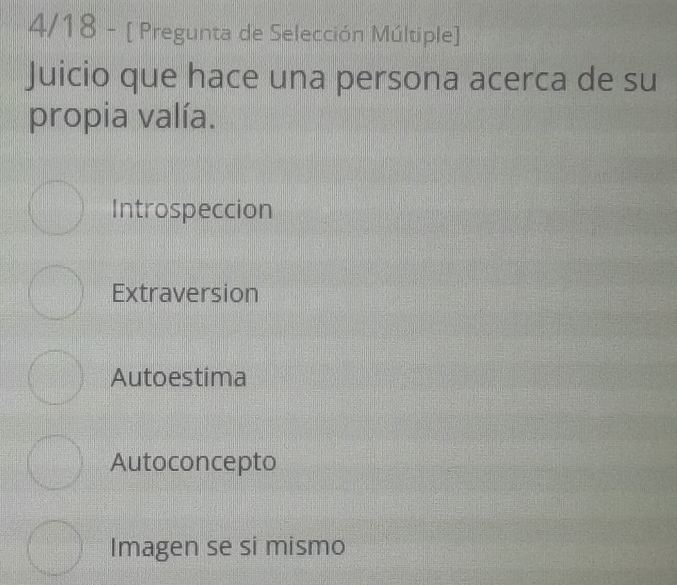 4/18 - [ Pregunta de Selección Múltiple]
Juicio que hace una persona acerca de su
propia valía.
Introspeccion
Extraversion
Autoestima
Autoconcepto
Imagen se si mismo