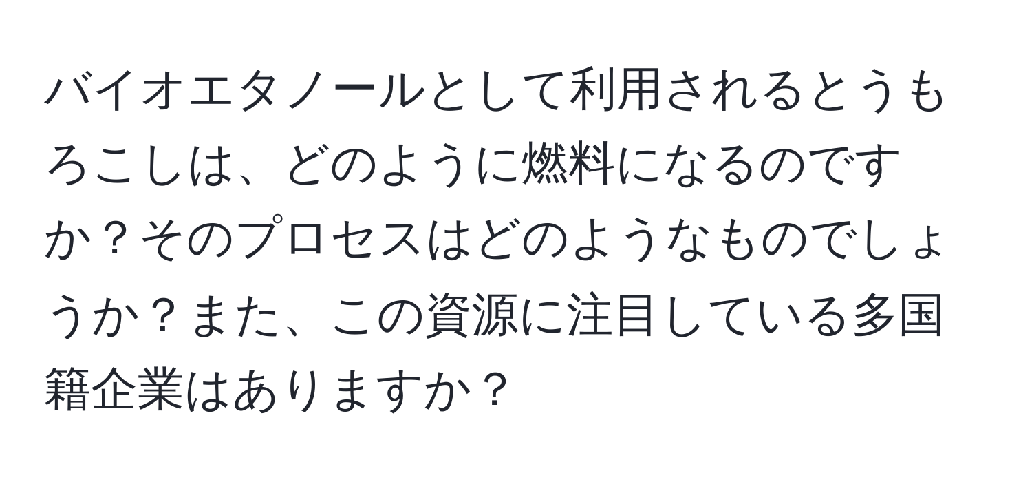 バイオエタノールとして利用されるとうもろこしは、どのように燃料になるのですか？そのプロセスはどのようなものでしょうか？また、この資源に注目している多国籍企業はありますか？