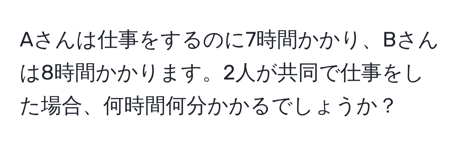 Aさんは仕事をするのに7時間かかり、Bさんは8時間かかります。2人が共同で仕事をした場合、何時間何分かかるでしょうか？