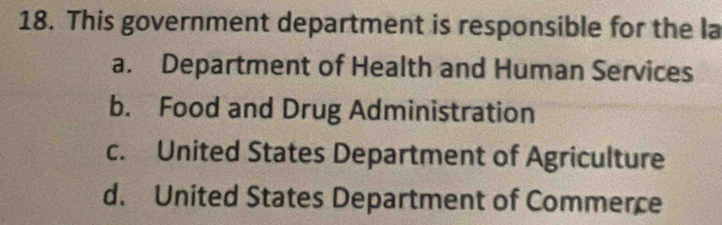 This government department is responsible for the la
a. Department of Health and Human Services
b. Food and Drug Administration
c. United States Department of Agriculture
d. United States Department of Commerce