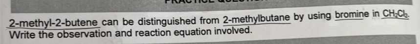 2-methyl -2 -butene can be distinguished from 2 -methylbutane by using bromine in CH_2C b
Write the observation and reaction equation involved.