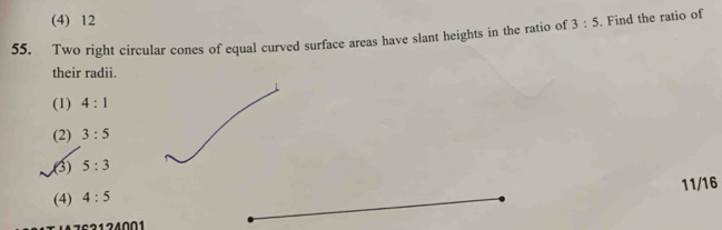 (4) 12
55. Two right circular cones of equal curved surface areas have slant heights in the ratio of 3:5. Find the ratio of
their radii.
(1) 4:1
(2) 3:5
(3) 5:3
(4) 4:5 11/16