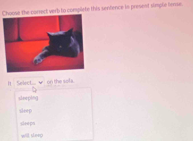 the correct verb to complete this sentence in present simple tense.
It Select... on the sofa.
sleeping
sleep
sleeps
will sleep