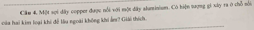 Một sợi dây copper được nối với một dây aluminium. Có hiện tượng gì xảy ra ở chỗ nối 
_ 
của hai kim loại khi để lâu ngoài không khí ẩm? Giải thích.