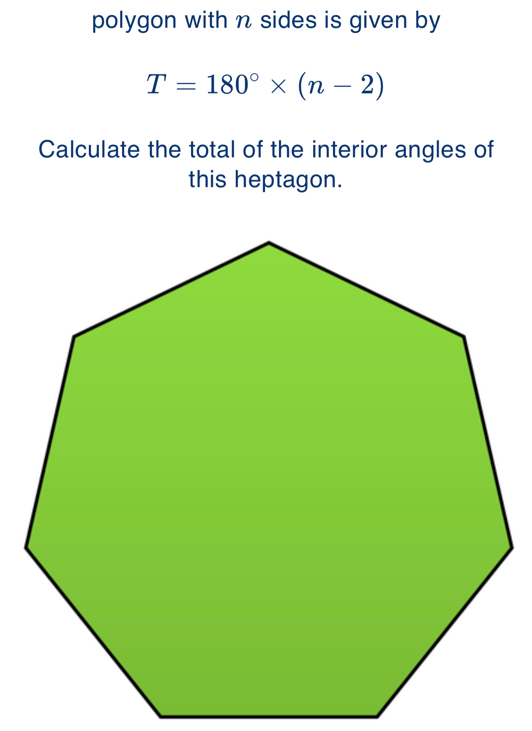 polygon with n sides is given by
T=180°* (n-2)
Calculate the total of the interior angles of 
this heptagon.