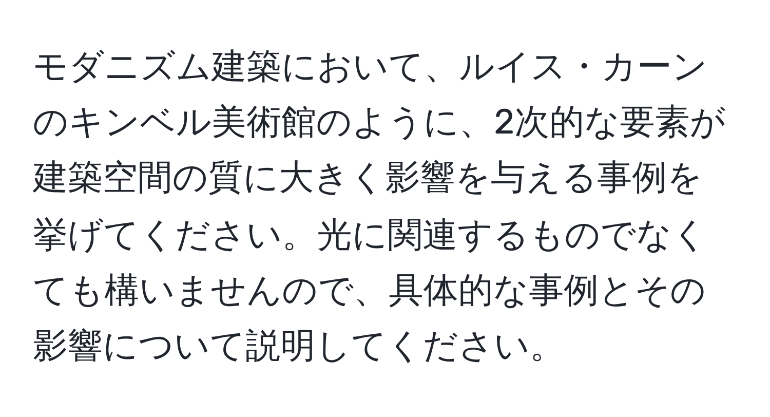 モダニズム建築において、ルイス・カーンのキンベル美術館のように、2次的な要素が建築空間の質に大きく影響を与える事例を挙げてください。光に関連するものでなくても構いませんので、具体的な事例とその影響について説明してください。
