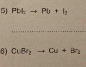 PbI_2to Pb+I_2
6) CuBr_2to Cu+Br_2