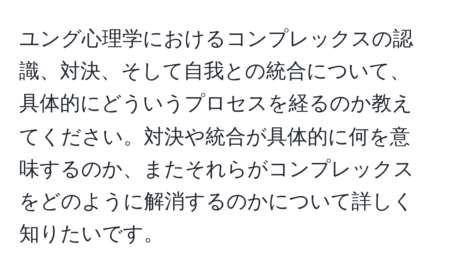 ユング心理学におけるコンプレックスの認識、対決、そして自我との統合について、具体的にどういうプロセスを経るのか教えてください。対決や統合が具体的に何を意味するのか、またそれらがコンプレックスをどのように解消するのかについて詳しく知りたいです。