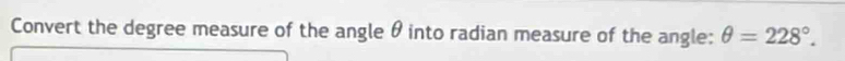 Convert the degree measure of the angle θ into radian measure of the angle: θ =228°.