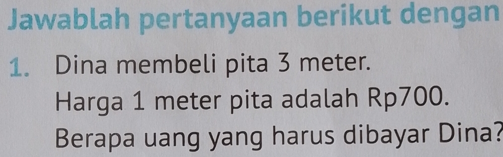 Jawablah pertanyaan berikut dengan 
1. Dina membeli pita 3 meter. 
Harga 1 meter pita adalah Rp700. 
Berapa uang yang harus dibayar Dina?