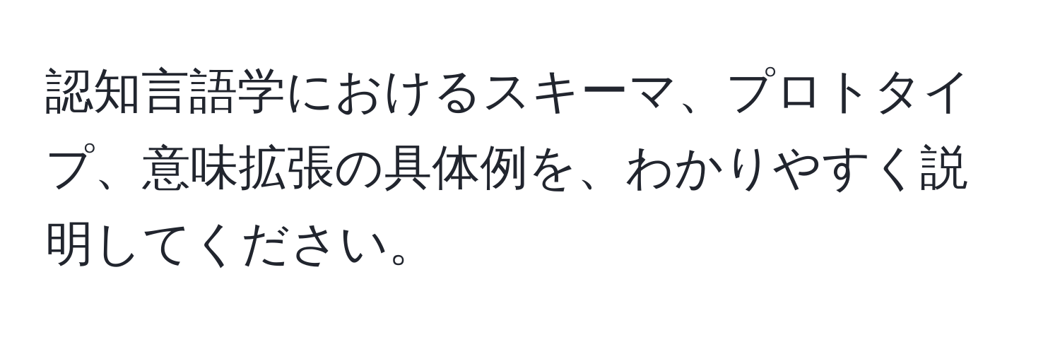 認知言語学におけるスキーマ、プロトタイプ、意味拡張の具体例を、わかりやすく説明してください。