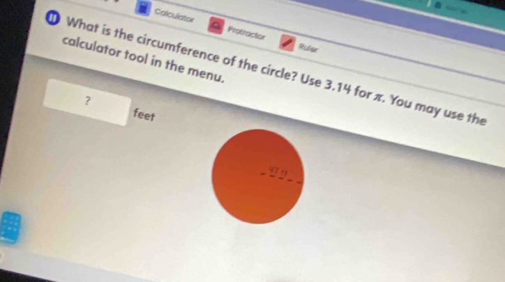 Calculator Protractor Ruler 
calculator tool in the menu. 
What is the circumference of the circle? Use 3.14 for π. You may use th 
？ 
feet