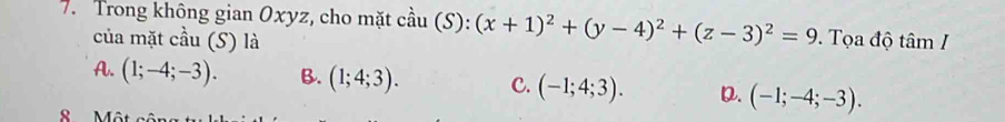 Trong không gian Oxyz, cho mặt cầu cdot au(S):(x+1)^2+(y-4)^2+(z-3)^2=9. Tọa độ tâm I
của mặt cầu (S) là
A. (1;-4;-3). B. (1;4;3). C. (-1;4;3). D. (-1;-4;-3). 
8 Một cột