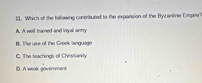 Which of the following contributed to the expansion of the Byzantine Empire?
A. A well trained and loyal army
B. The use of the Greek language
C. The teachings of Christianity
D. A weak government