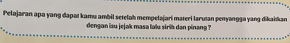 Pelajaran apa yang dapat kamu ambil setelah mempelajari materi larutan penyangga yang dikaitkan 
dengan isu jejak masa lalu sirih dan pinang ?