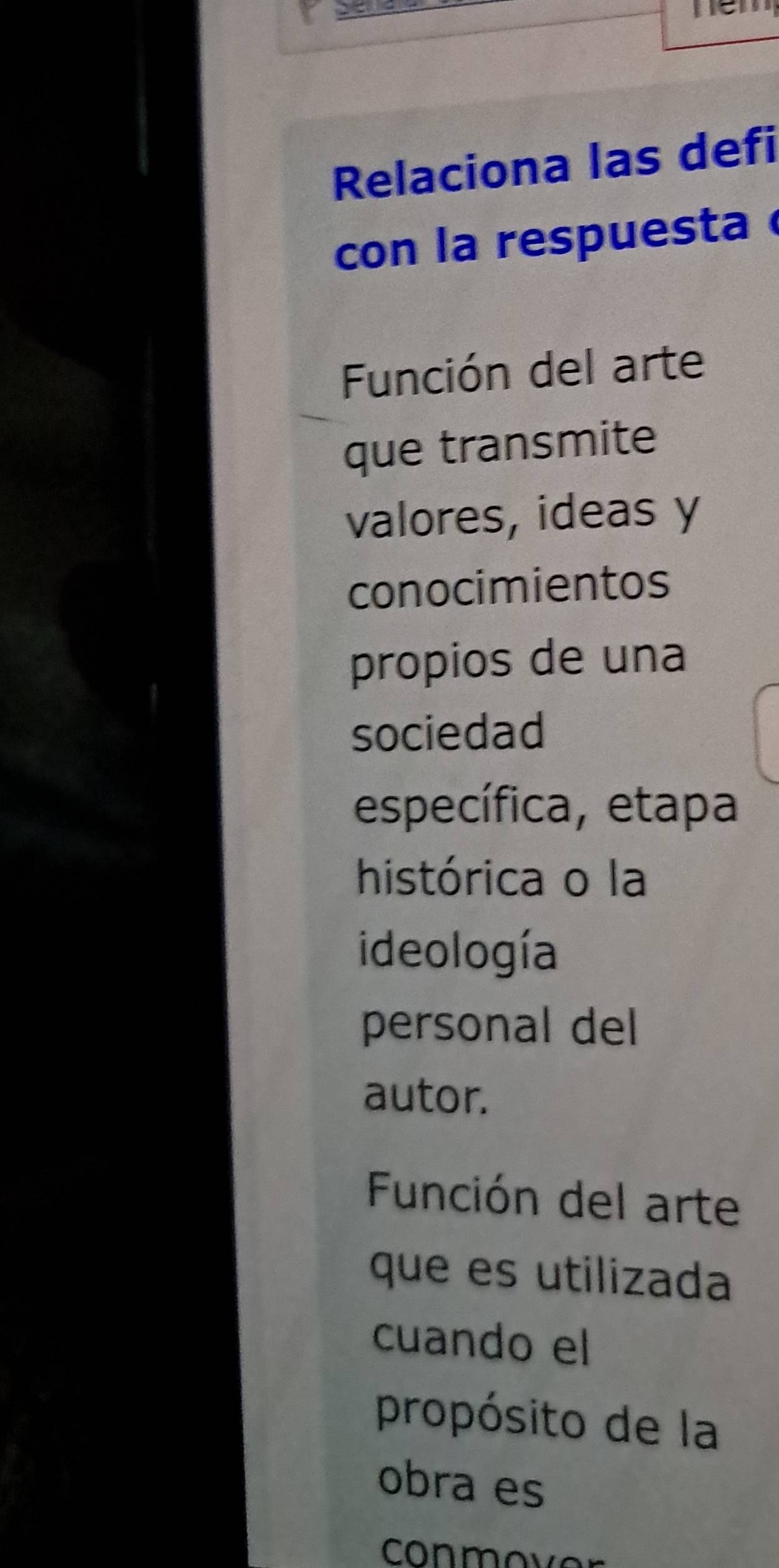 Relaciona las defi 
con la respuesta 
Función del arte 
que transmite 
valores, ideas y 
conocimientos 
propios de una 
sociedad 
específica, etapa 
histórica o la 
ideología 
personal del 
autor. 
Función del arte 
que es utilizada 
cuando el 
propósito de la 
obra es 
conmo v o