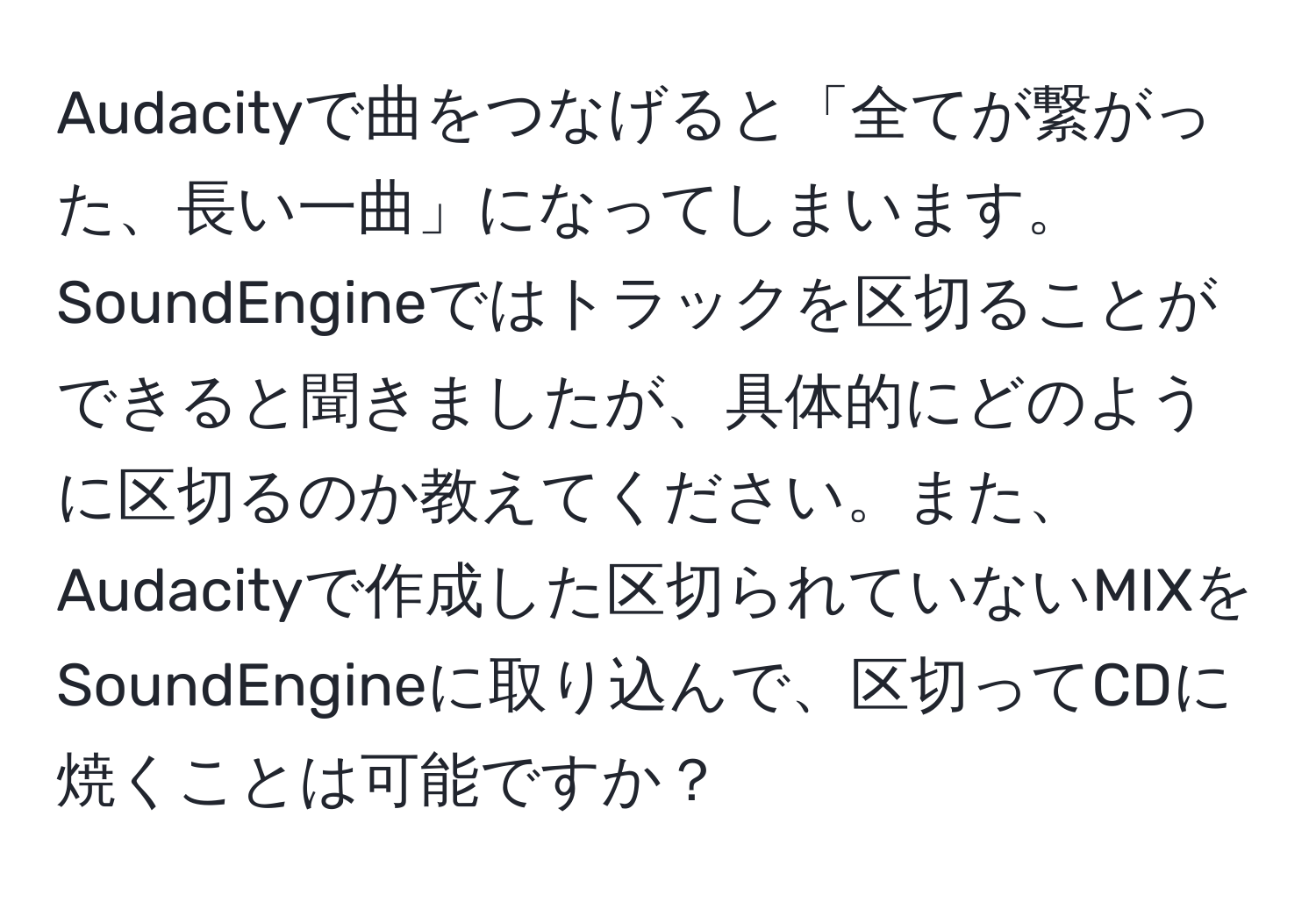 Audacityで曲をつなげると「全てが繋がった、長い一曲」になってしまいます。SoundEngineではトラックを区切ることができると聞きましたが、具体的にどのように区切るのか教えてください。また、Audacityで作成した区切られていないMIXをSoundEngineに取り込んで、区切ってCDに焼くことは可能ですか？