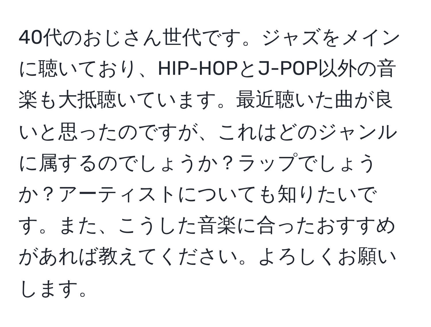 40代のおじさん世代です。ジャズをメインに聴いており、HIP-HOPとJ-POP以外の音楽も大抵聴いています。最近聴いた曲が良いと思ったのですが、これはどのジャンルに属するのでしょうか？ラップでしょうか？アーティストについても知りたいです。また、こうした音楽に合ったおすすめがあれば教えてください。よろしくお願いします。