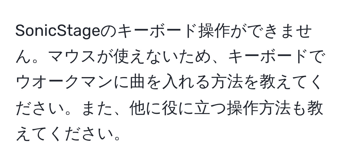 SonicStageのキーボード操作ができません。マウスが使えないため、キーボードでウオークマンに曲を入れる方法を教えてください。また、他に役に立つ操作方法も教えてください。