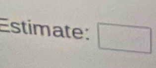 Estimate: □