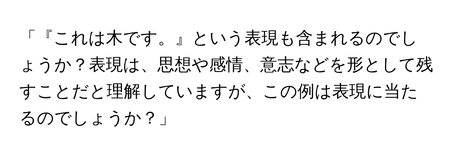 「『これは木です。』という表現も含まれるのでしょうか？表現は、思想や感情、意志などを形として残すことだと理解していますが、この例は表現に当たるのでしょうか？」