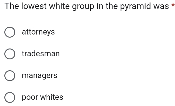 The lowest white group in the pyramid was *
attorneys
tradesman
managers
poor whites