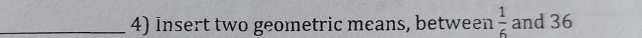 Insert two geometric means, between  1/6  and 36