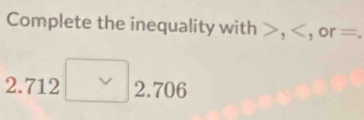 Complete the inequality with n>, , or =.
2.712 . 2.70 11