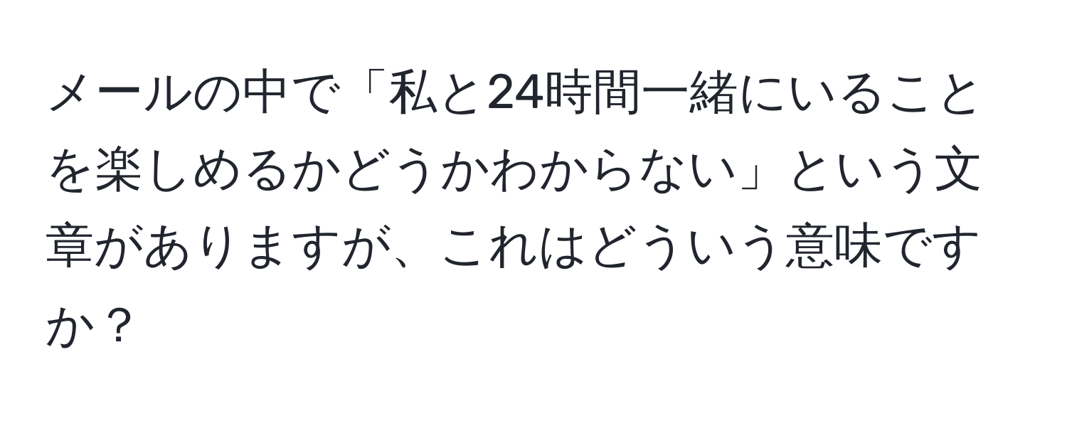 メールの中で「私と24時間一緒にいることを楽しめるかどうかわからない」という文章がありますが、これはどういう意味ですか？