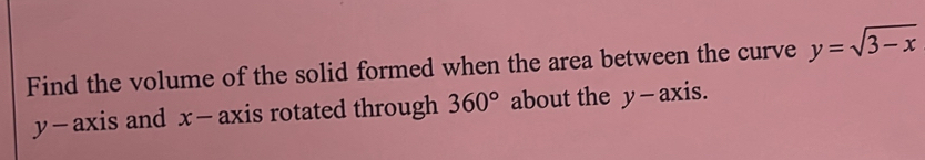 Find the volume of the solid formed when the area between the curve y=sqrt(3-x)
y - axis and x - axis rotated through 360° about the y - axis.