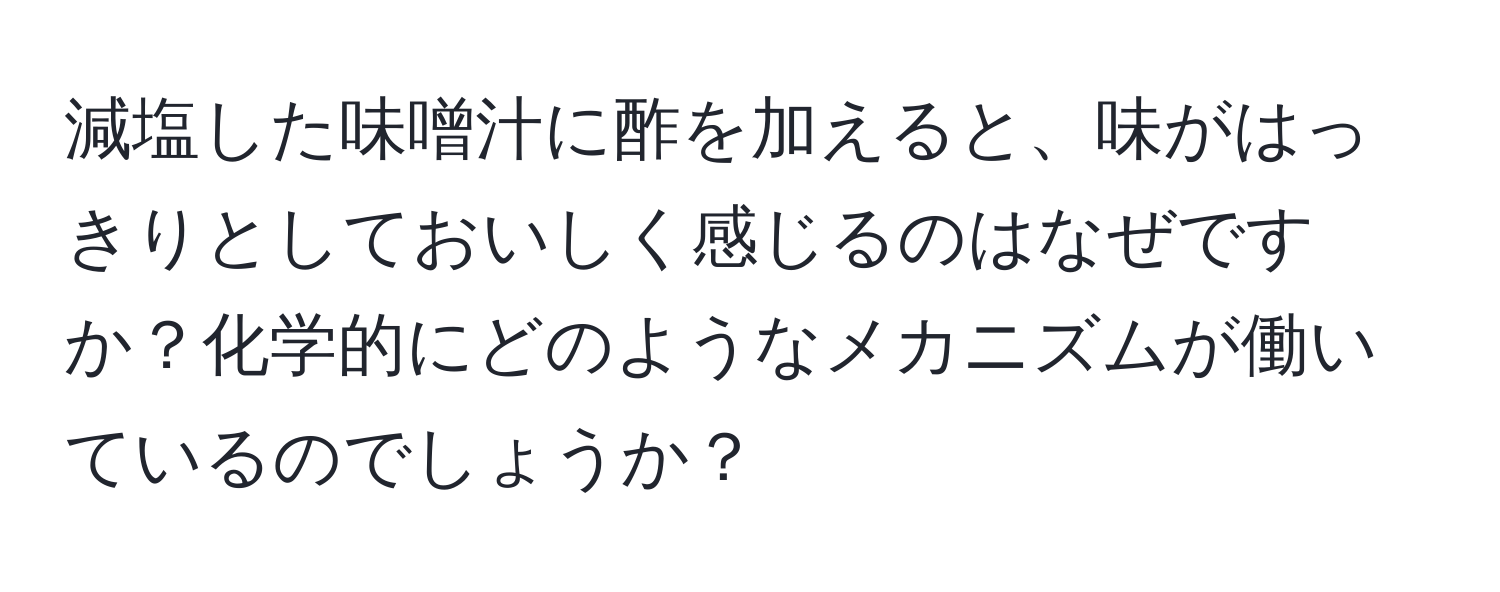 減塩した味噌汁に酢を加えると、味がはっきりとしておいしく感じるのはなぜですか？化学的にどのようなメカニズムが働いているのでしょうか？