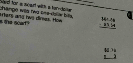 baid for a scarf with a ten-dollar.
change was two one-dollar bills, beginarrayr $64.86 -53.54 hline endarray
E
arters and two dimes. How
s the scarf?
beginarrayr $2.76 * 3 hline endarray