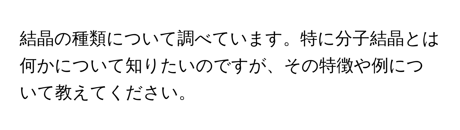 結晶の種類について調べています。特に分子結晶とは何かについて知りたいのですが、その特徴や例について教えてください。