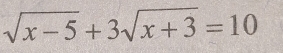 sqrt(x-5)+3sqrt(x+3)=10